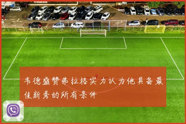 韦德盛赞弗拉格实力认为他具备最佳新秀的所有条件