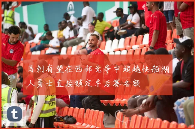 马刺有望在西部竞争中超越快船湖人勇士直接锁定季后赛名额