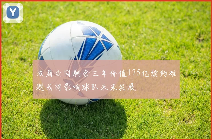 浓眉合同剩余三年价值175亿续约难题或将影响球队未来发展