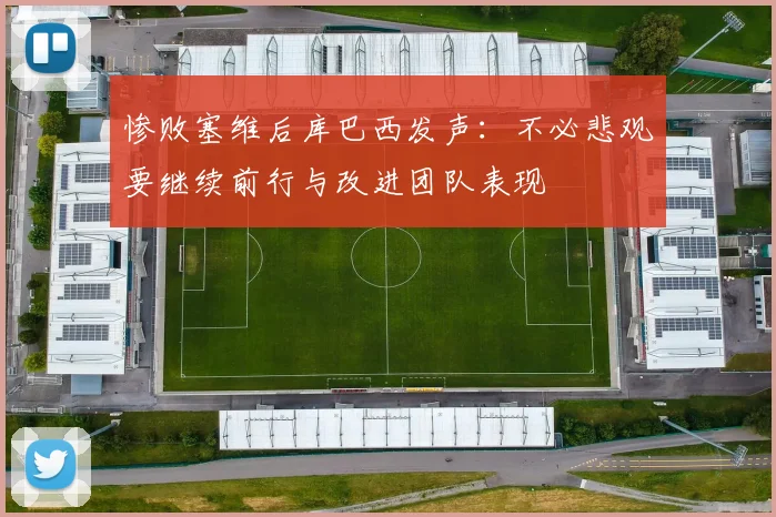惨败塞维后库巴西发声:不必悲观要继续前行与改进团队表现