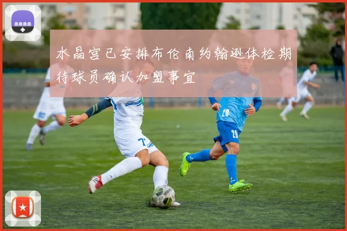 水晶宫已安排布伦南约翰逊体检期待球员确认加盟事宜
