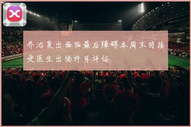 乔治复出面临最后障碍本周末将接受医生出场许可评估