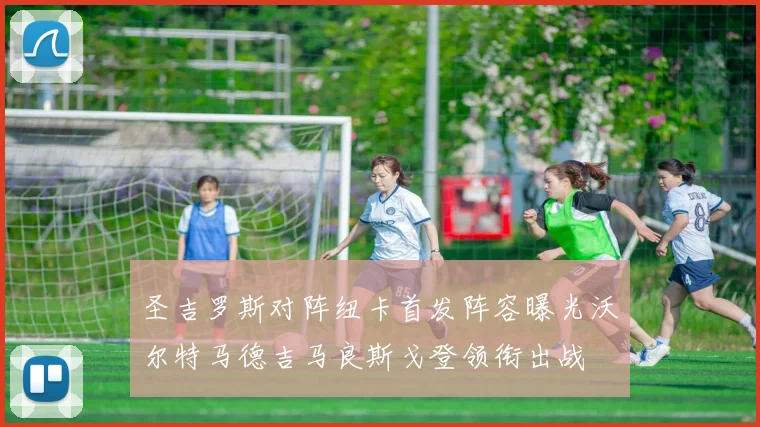 圣吉罗斯对阵纽卡首发阵容曝光沃尔特马德吉马良斯戈登领衔出战