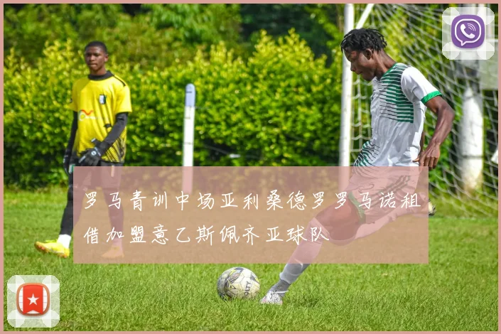 罗马青训中场亚利桑德罗罗马诺租借加盟意乙斯佩齐亚球队