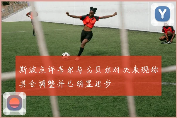 斯波点评韦尔与戈贝尔对决表现称其会调整并已明显进步