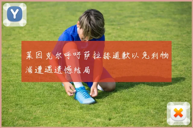 莱因克尔呼吁萨拉赫道歉以免利物浦遭遇遗憾结局