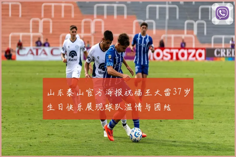 山东泰山官方海报祝福王大雷37岁生日快乐展现球队温情与团结