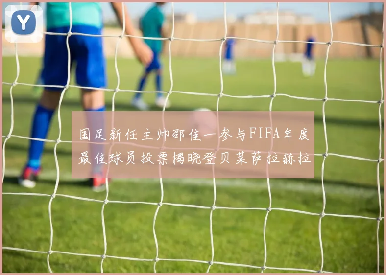 国足新任主帅邵佳一参与FIFA年度最佳球员投票揭晓登贝莱萨拉赫拉菲尼亚竞争激烈