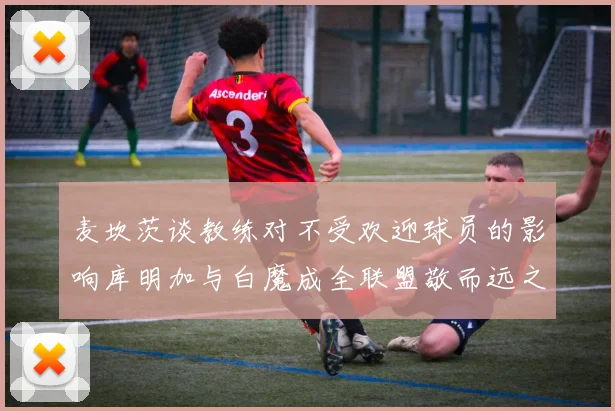 麦坎茨谈教练对不受欢迎球员的影响库明加与白魔成全联盟敬而远之的例证