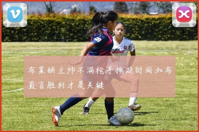 布莱顿主帅不满枪手拖延时间加布直言胜利才是关键