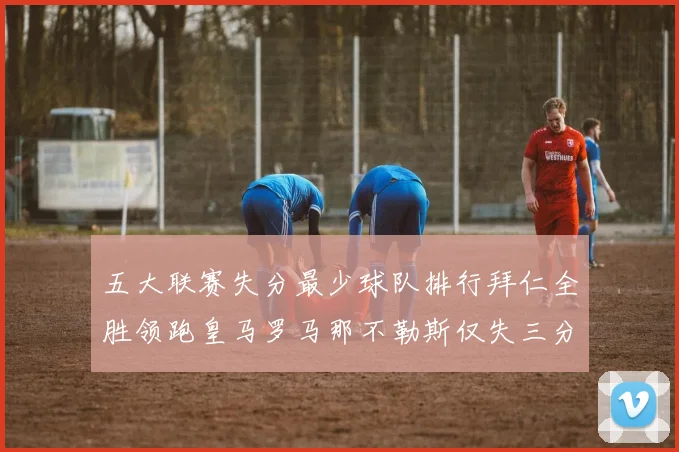 五大联赛失分最少球队排行拜仁全胜领跑皇马罗马那不勒斯仅失三分