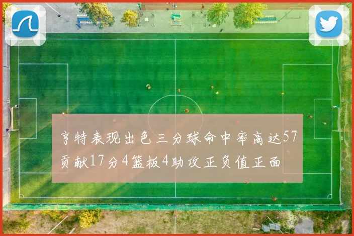 亨特表现出色三分球命中率高达57贡献17分4篮板4助攻正负值正面