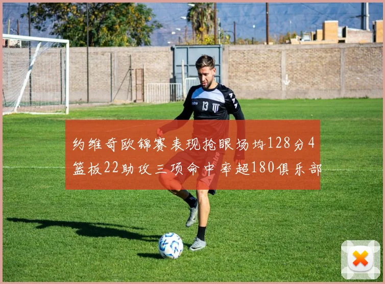 约维奇欧锦赛表现抢眼场均128分4篮板22助攻三项命中率超180俱乐部
