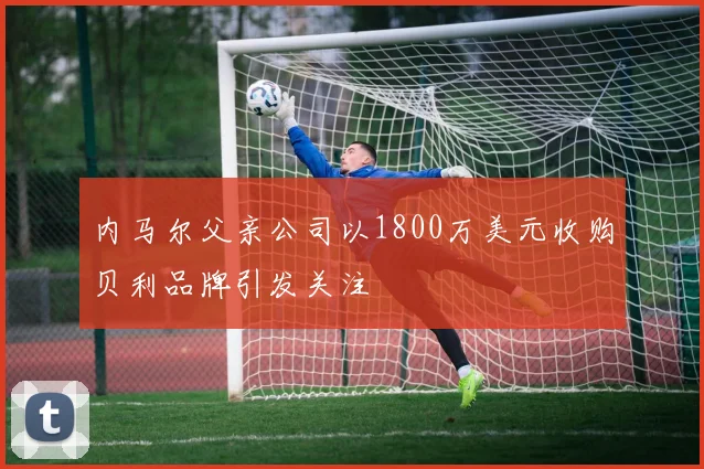内马尔父亲公司以1800万美元收购贝利品牌引发关注