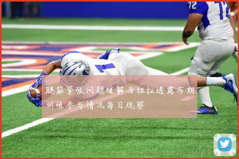 腿筋紧张问题缓解马祖拉透露布朗训练参与情况每日观察