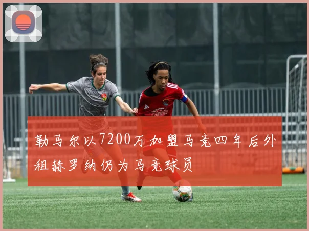 勒马尔以7200万加盟马竞四年后外租赫罗纳仍为马竞球员