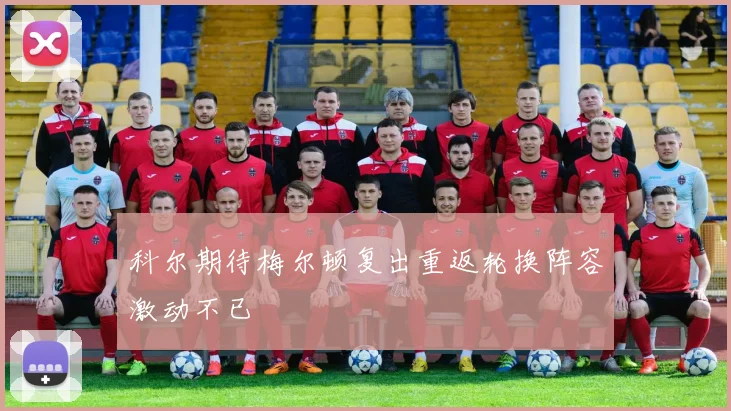 科尔期待梅尔顿复出重返轮换阵容激动不已