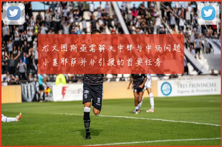 尤文图斯亟需解决中锋与中场问题小基耶萨并非引援的首要任务