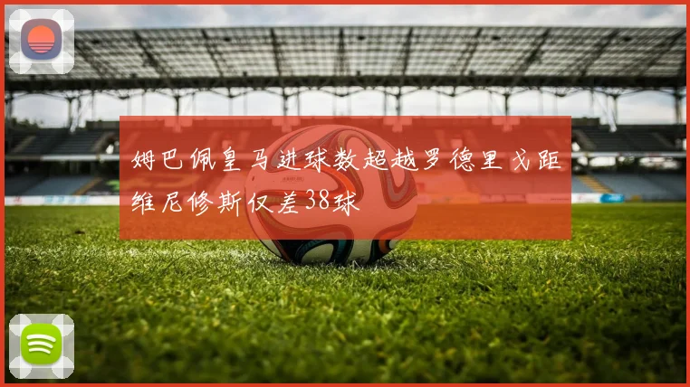 姆巴佩皇马进球数超越罗德里戈距维尼修斯仅差38球