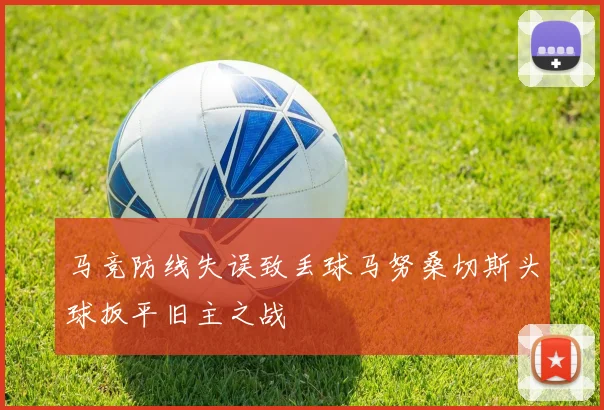 马竞防线失误致丢球马努桑切斯头球扳平旧主之战