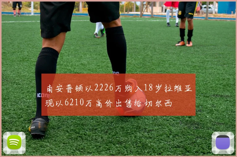 南安普顿以2226万购入18岁拉维亚现以6210万高价出售给切尔西