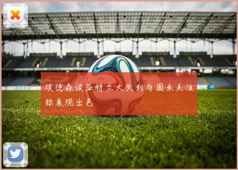 埃德森谈亚特兰大失利与国米关注称表现出色