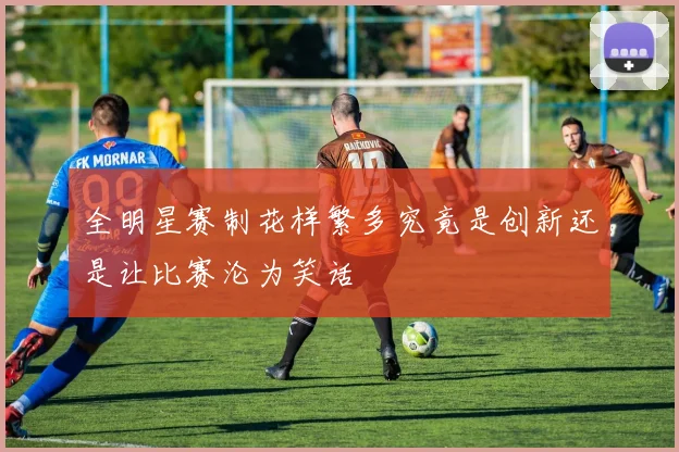 全明星赛制花样繁多究竟是创新还是让比赛沦为笑话