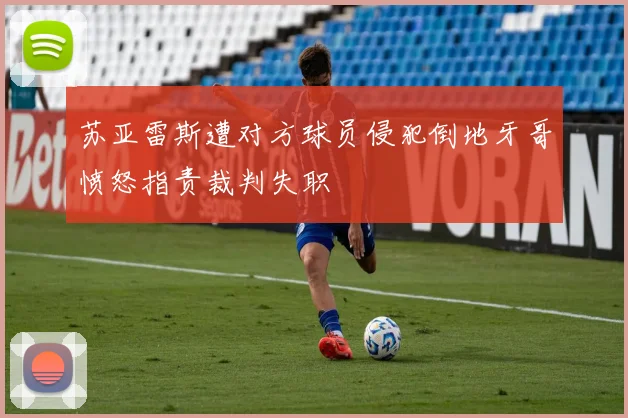 苏亚雷斯遭对方球员侵犯倒地牙哥愤怒指责裁判失职