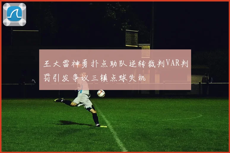 王大雷神勇扑点助队逆转裁判VAR判罚引发争议三镇点球失机