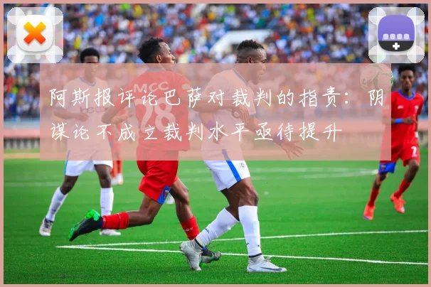 阿斯报评论巴萨对裁判的指责：阴谋论不成立裁判水平亟待提升