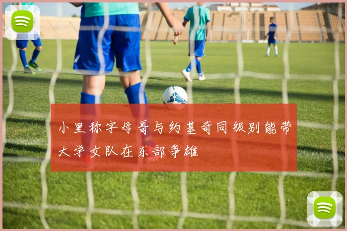小里称字母哥与约基奇同级别能带大学女队在东部争雄